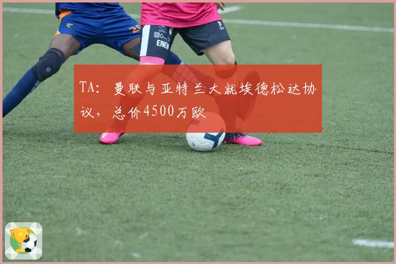 TA：曼联与亚特兰大就埃德松达协议，总价4500万欧