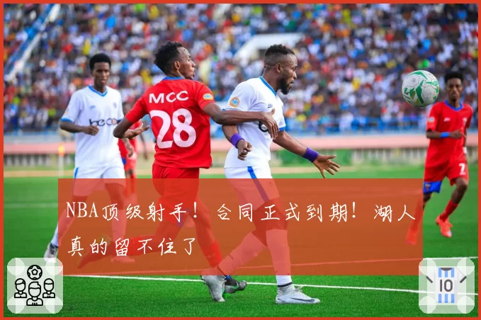 NBA顶级射手！合同正式到期！湖人真的留不住了