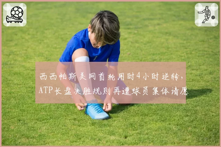 西西帕斯美网首轮用时4小时逆转,ATP长盘决胜规则再遭球员集体请愿修改