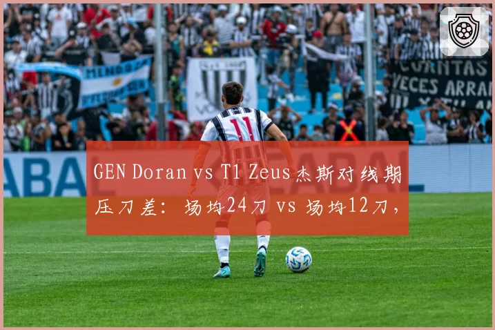 GEN Doran vs T1 Zeus杰斯对线期压刀差：场均24刀 vs 场均12刀，上路压制力对比