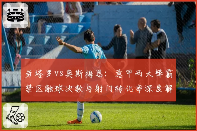 劳塔罗vs奥斯梅恩:意甲两大锋霸禁区触球次数与射门转化率深度解析