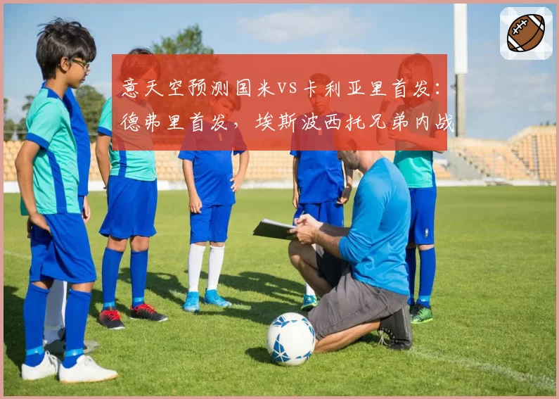 意天空预测国米vs卡利亚里首发：德弗里首发，埃斯波西托兄弟内战