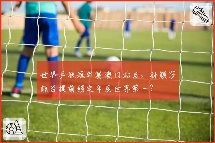 世界乒联冠军赛澳门站后，孙颖莎能否提前锁定年度世界第一？