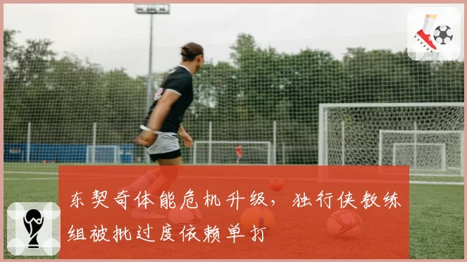 东契奇体能危机升级，独行侠教练组被批过度依赖单打