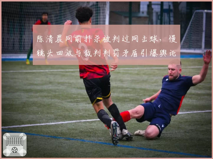 陈清晨网前扑杀被判过网击球,慢镜头回放与裁判判罚矛盾引爆舆论