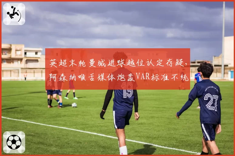 英超末轮曼城进球越位认定存疑,阿森纳喉舌媒体炮轰VAR标准不统一