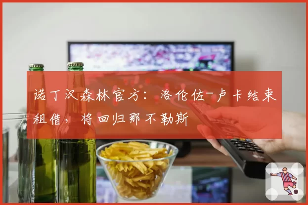 诺丁汉森林官方：洛伦佐-卢卡结束租借，将回归那不勒斯