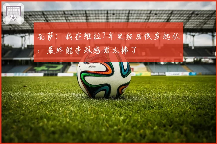 孔萨：我在维拉7年里经历很多起伏，最终能夺冠感觉太棒了