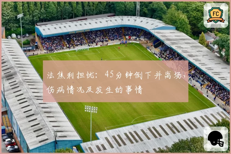 法焦利担忧：45分钟倒下并离场，伤病情况及发生的事情