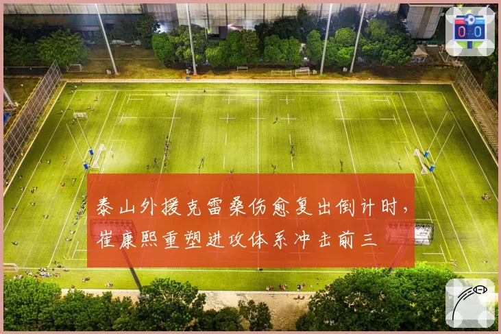 泰山外援克雷桑伤愈复出倒计时,崔康熙重塑进攻体系冲击前三