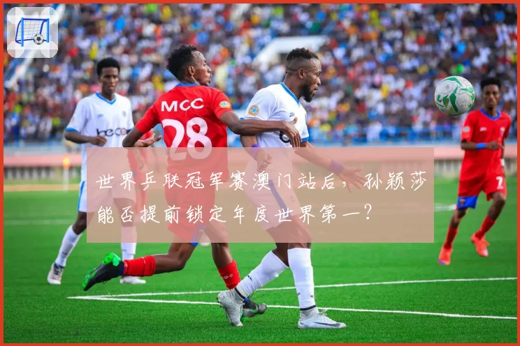 世界乒联冠军赛澳门站后，孙颖莎能否提前锁定年度世界第一？