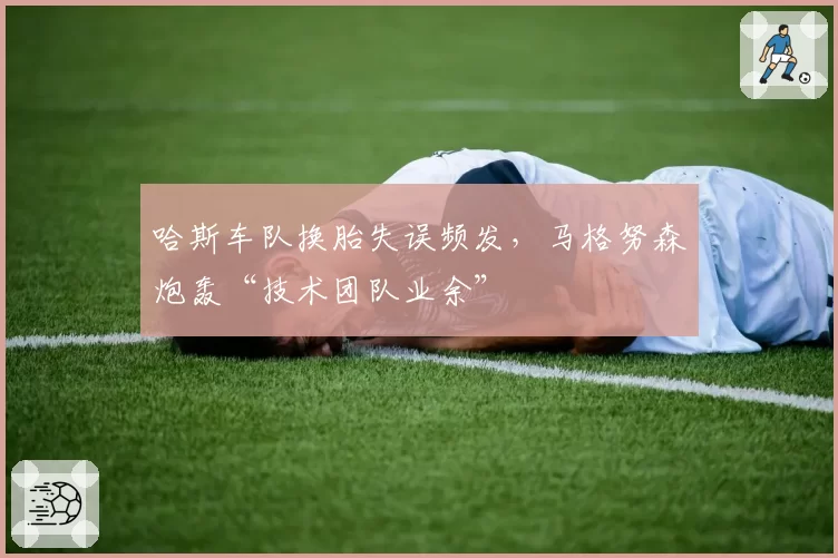 哈斯车队换胎失误频发,马格努森炮轰“技术团队业余”