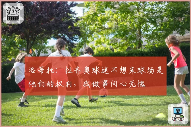洛蒂托:拉齐奥球迷不想来球场是他们的权利,我做事问心无愧