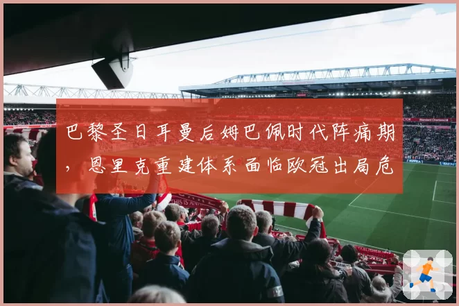 巴黎圣日耳曼后姆巴佩时代阵痛期,恩里克重建体系面临欧冠出局危机