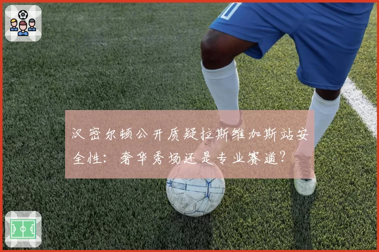 汉密尔顿公开质疑拉斯维加斯站安全性：奢华秀场还是专业赛道？