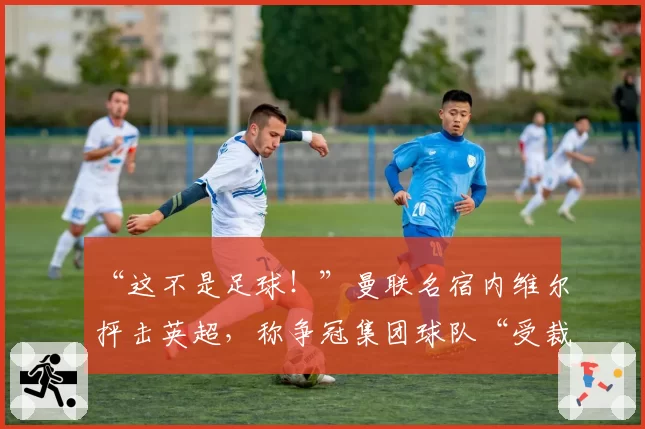 “这不是足球!”曼联名宿内维尔抨击英超,称争冠集团球队“受裁判保护”已成潜规则