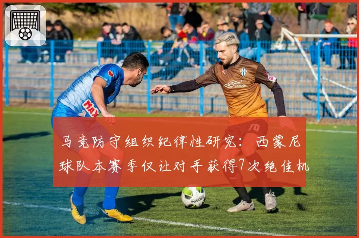 马竞防守组织纪律性研究:西蒙尼球队本赛季仅让对手获得7次绝佳机会