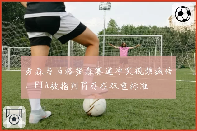 劳森与马格努森赛道冲突视频疯传,FIA被指判罚存在双重标准