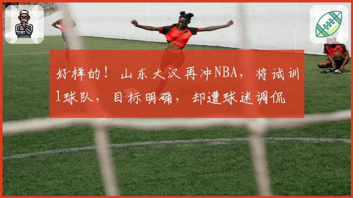 好样的！山东大汉再冲NBA，将试训1球队，目标明确，却遭球迷调侃
