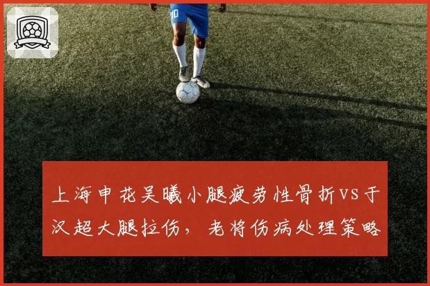 上海申花吴曦小腿疲劳性骨折vs于汉超大腿拉伤，老将伤病处理策略对比