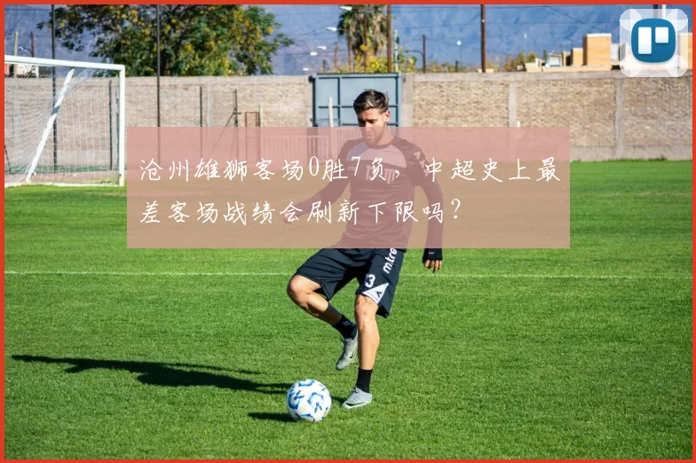 沧州雄狮客场0胜7负，中超史上最差客场战绩会刷新下限吗？