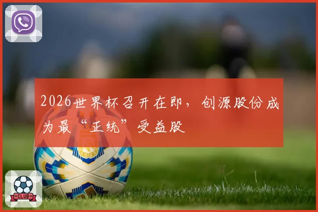 2026世界杯召开在即，创源股份成为最“正统”受益股
