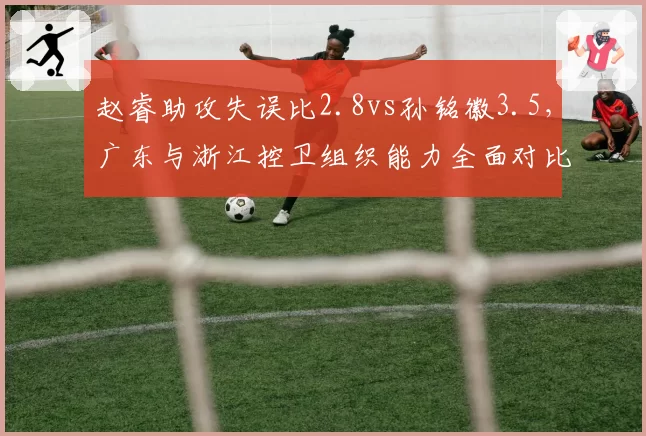 赵睿助攻失误比2.8vs孙铭徽3.5,广东与浙江控卫组织能力全面对比