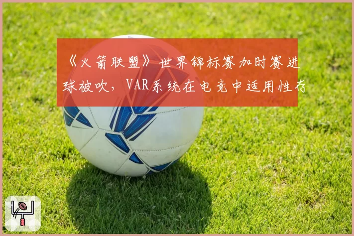 《火箭联盟》世界锦标赛加时赛进球被吹,VAR系统在电竞中适用性存疑?