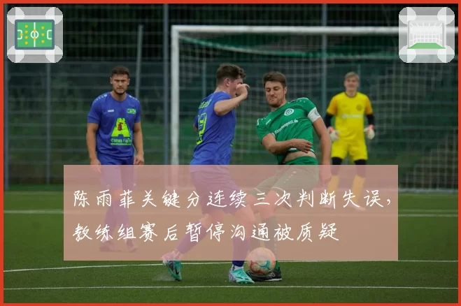 陈雨菲关键分连续三次判断失误,教练组赛后暂停沟通被质疑