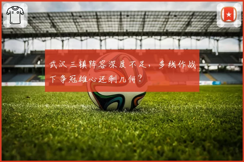武汉三镇阵容深度不足,多线作战下争冠雄心还剩几何?
