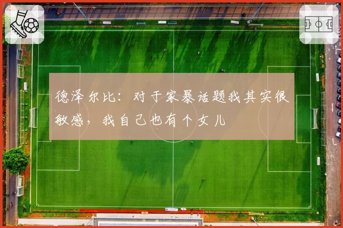 德泽尔比：对于家暴话题我其实很敏感，我自己也有个女儿