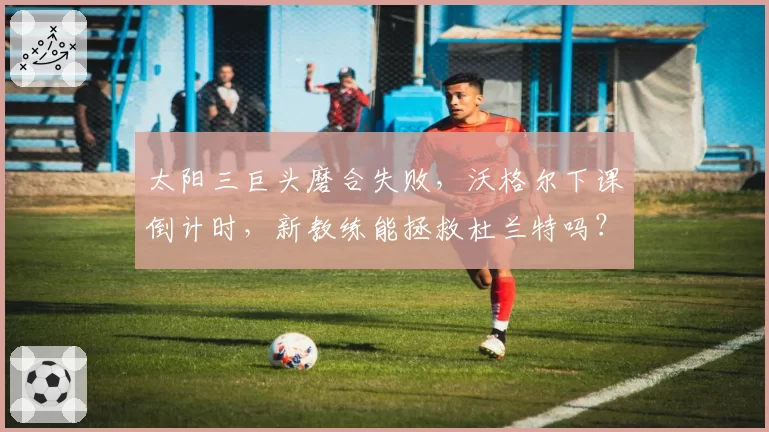 太阳三巨头磨合失败，沃格尔下课倒计时，新教练能拯救杜兰特吗？