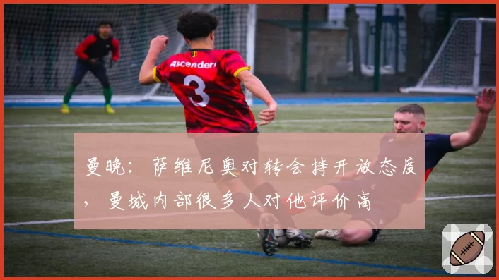 曼晚：萨维尼奥对转会持开放态度，曼城内部很多人对他评价高