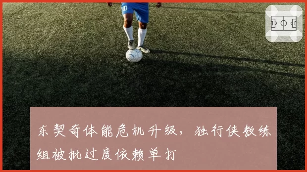东契奇体能危机升级，独行侠教练组被批过度依赖单打