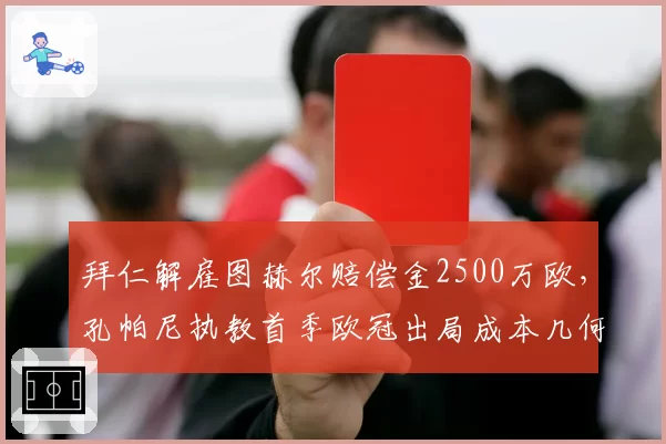 拜仁解雇图赫尔赔偿金2500万欧,孔帕尼执教首季欧冠出局成本几何?