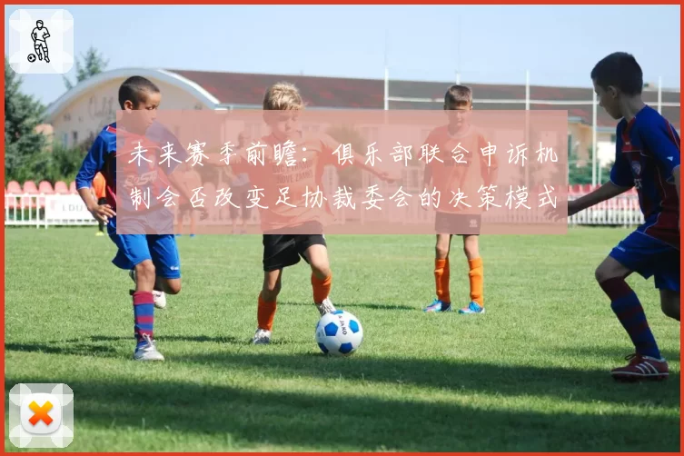 未来赛季前瞻：俱乐部联合申诉机制会否改变足协裁委会的决策模式？
