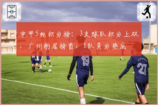 中甲5轮积分榜：3支球队积分上双，广州豹居榜首，1队负分垫底