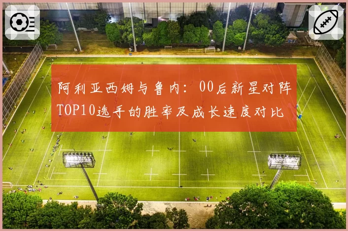 阿利亚西姆与鲁内：00后新星对阵TOP10选手的胜率及成长速度对比