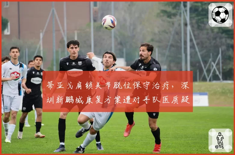 蒂亚戈肩锁关节脱位保守治疗,深圳新鹏城康复方案遭对手队医质疑