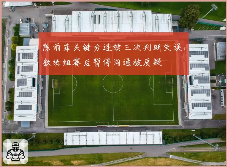 陈雨菲关键分连续三次判断失误,教练组赛后暂停沟通被质疑