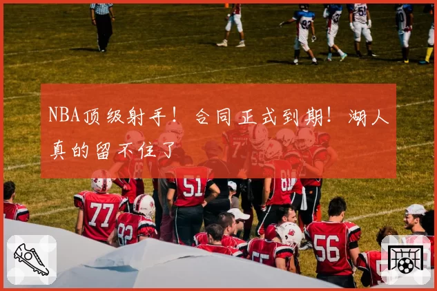 NBA顶级射手！合同正式到期！湖人真的留不住了