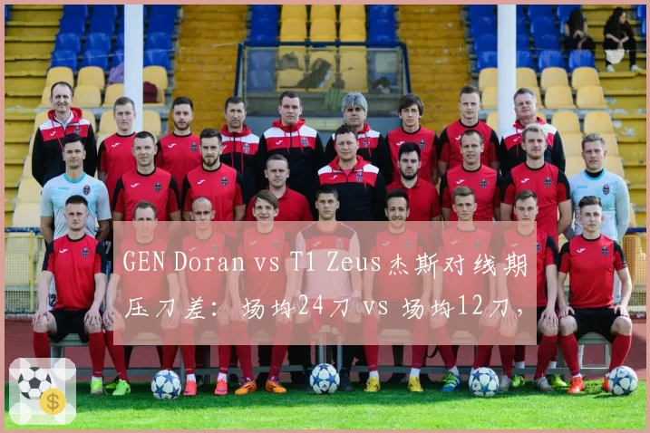 GEN Doran vs T1 Zeus杰斯对线期压刀差：场均24刀 vs 场均12刀，上路压制力对比