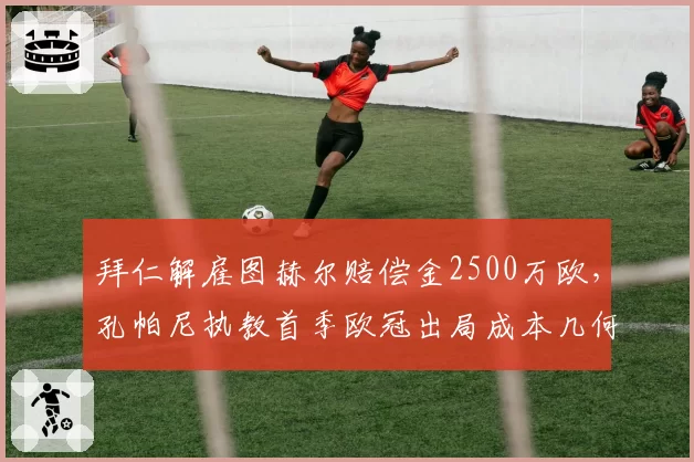 拜仁解雇图赫尔赔偿金2500万欧，孔帕尼执教首季欧冠出局成本几何？