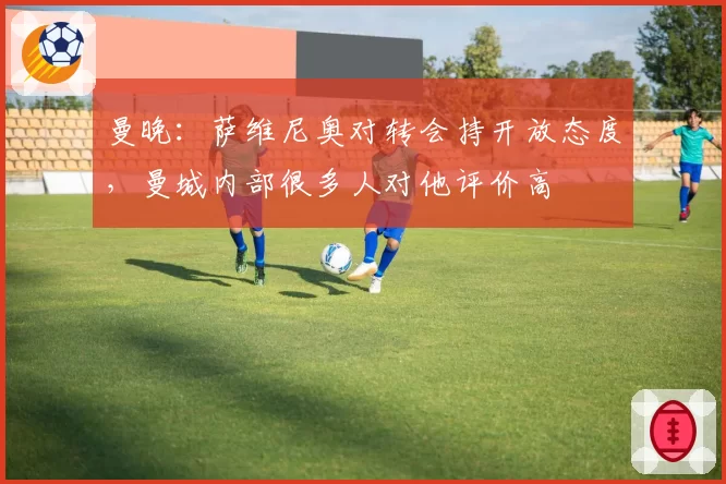 曼晚：萨维尼奥对转会持开放态度，曼城内部很多人对他评价高