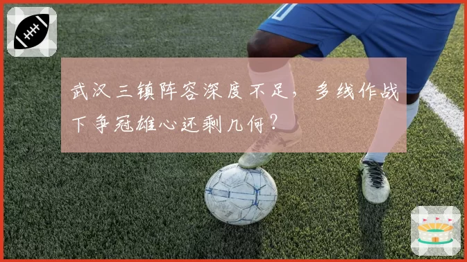 武汉三镇阵容深度不足,多线作战下争冠雄心还剩几何?