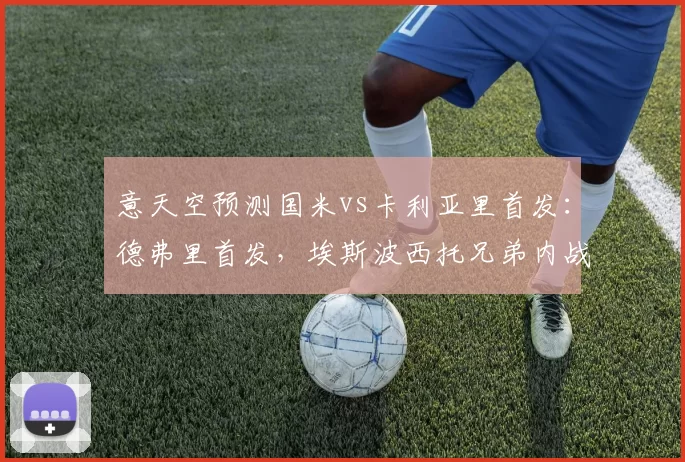 意天空预测国米vs卡利亚里首发：德弗里首发，埃斯波西托兄弟内战