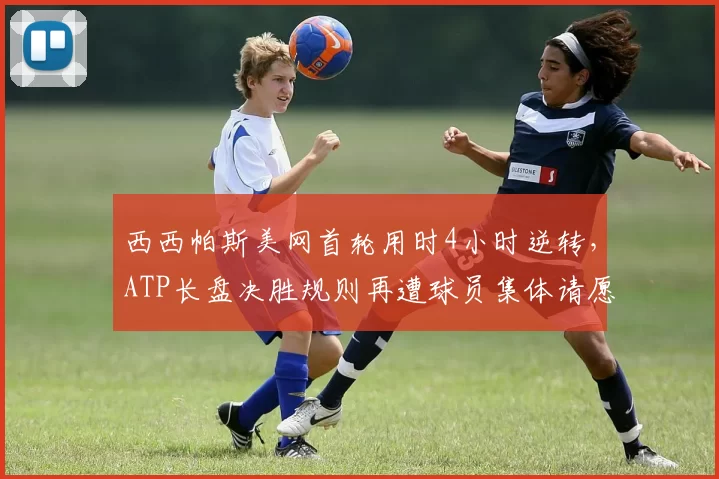 西西帕斯美网首轮用时4小时逆转,ATP长盘决胜规则再遭球员集体请愿修改