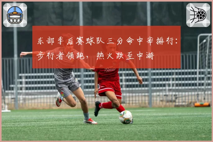 东部季后赛球队三分命中率排行:步行者领跑,热火跌至中游