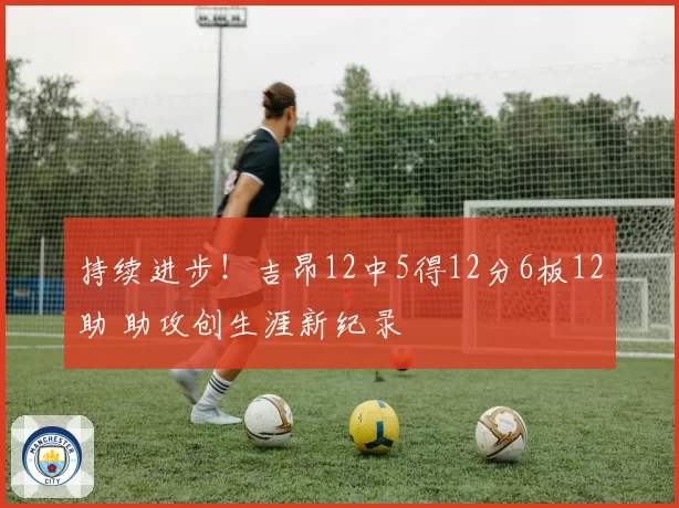 持续进步！吉昂12中5得12分6板12助 助攻创生涯新纪录