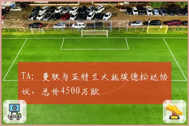 TA：曼联与亚特兰大就埃德松达协议，总价4500万欧